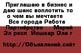 Приглашаю в бизнес и даю шанс воплотить то, о чем вы мечтаете!  - Все города Работа » Партнёрство   . Марий Эл респ.,Йошкар-Ола г.